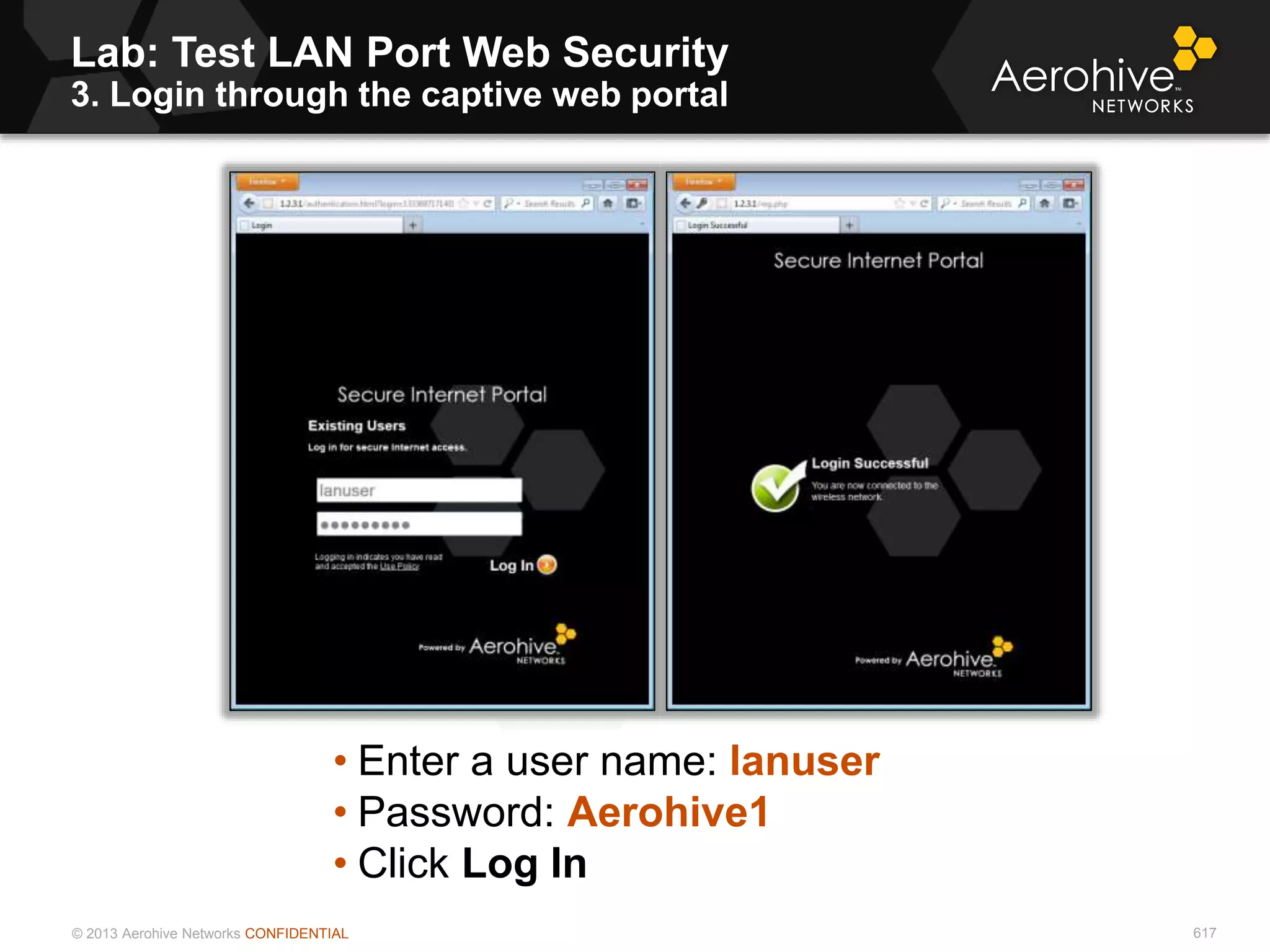 © 2013 Aerohive Networks CONFIDENTIAL
Lab: Test LAN Port Web Security
3. Login through the captive web portal
617
• Enter a user name: lanuser
• Password: Aerohive1
• Click Log In
 