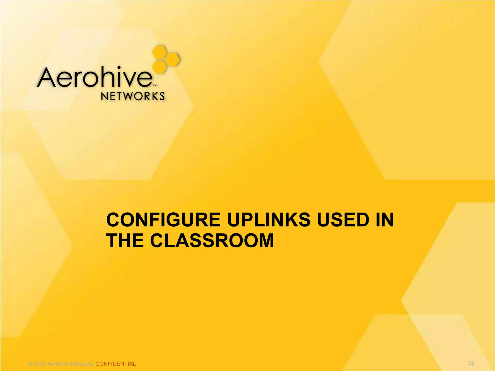 © 2013 Aerohive Networks CONFIDENTIAL
CONFIGURE UPLINKS USED IN
THE CLASSROOM
78
 