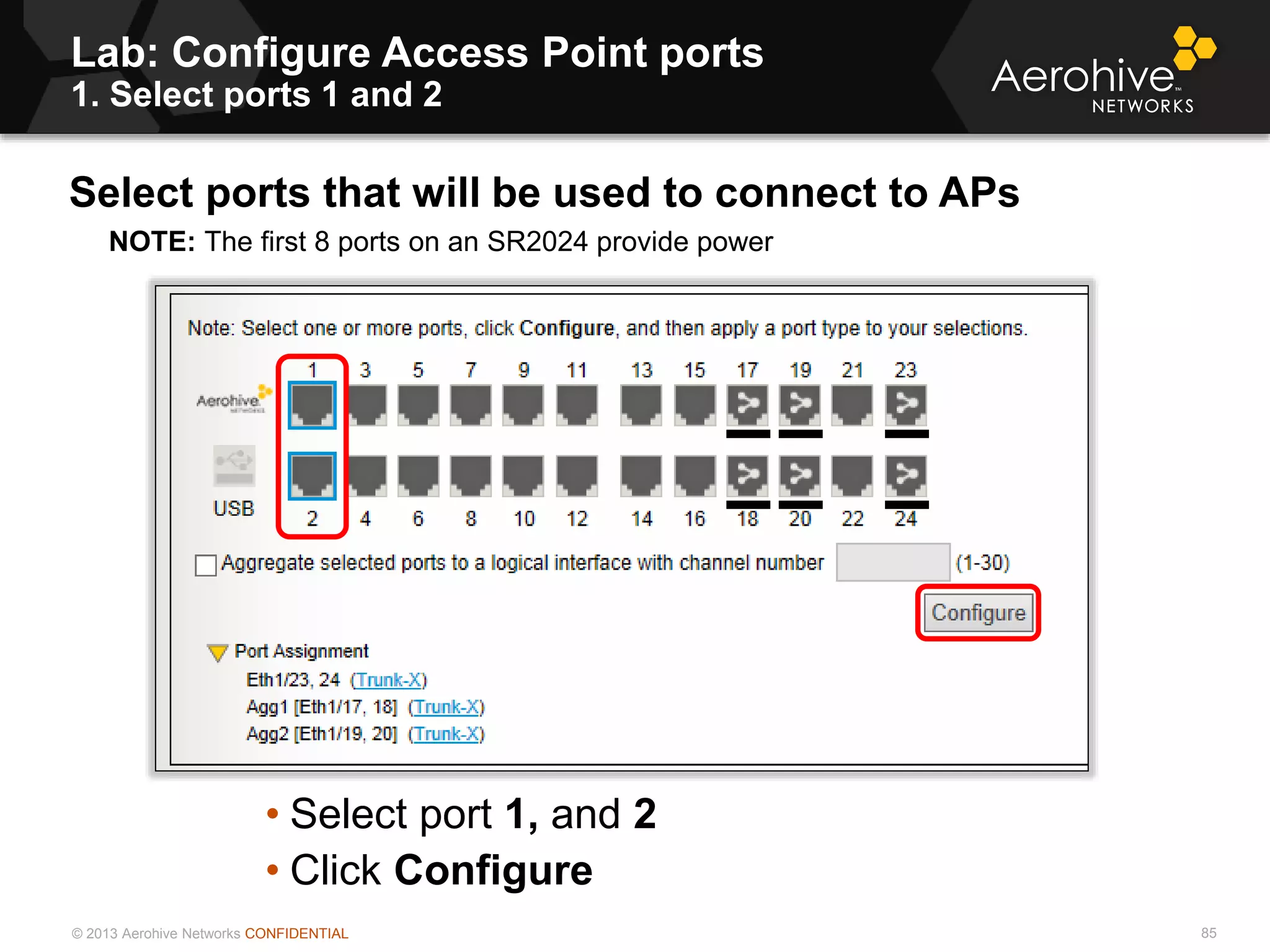 © 2013 Aerohive Networks CONFIDENTIAL
Copyright ©2011
Lab: Configure Access Point ports
1. Select ports 1 and 2
Select ports that will be used to connect to APs
NOTE: The first 8 ports on an SR2024 provide power
• Select port 1, and 2
• Click Configure
85
 