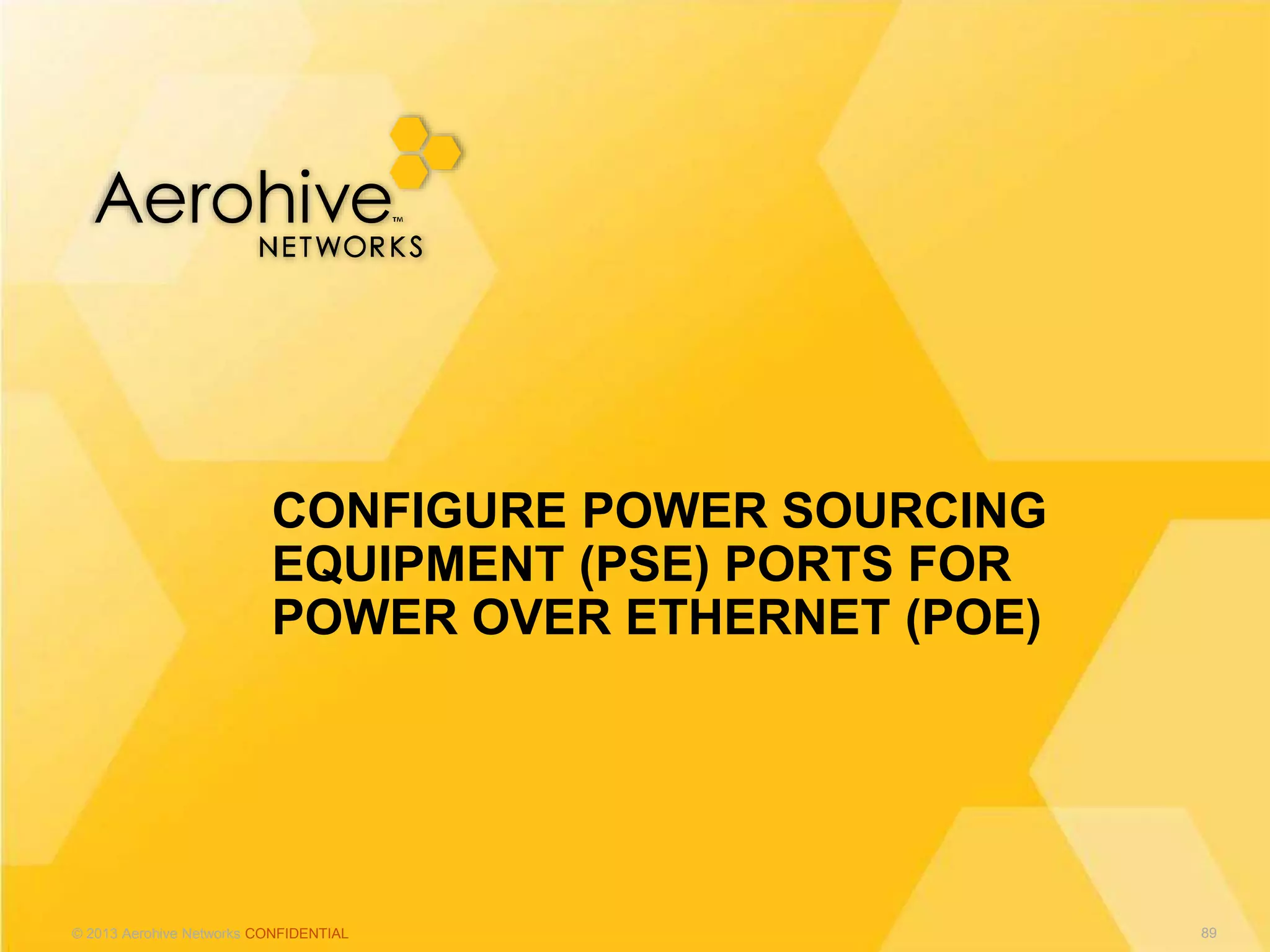© 2013 Aerohive Networks CONFIDENTIAL
CONFIGURE POWER SOURCING
EQUIPMENT (PSE) PORTS FOR
POWER OVER ETHERNET (POE)
89
 