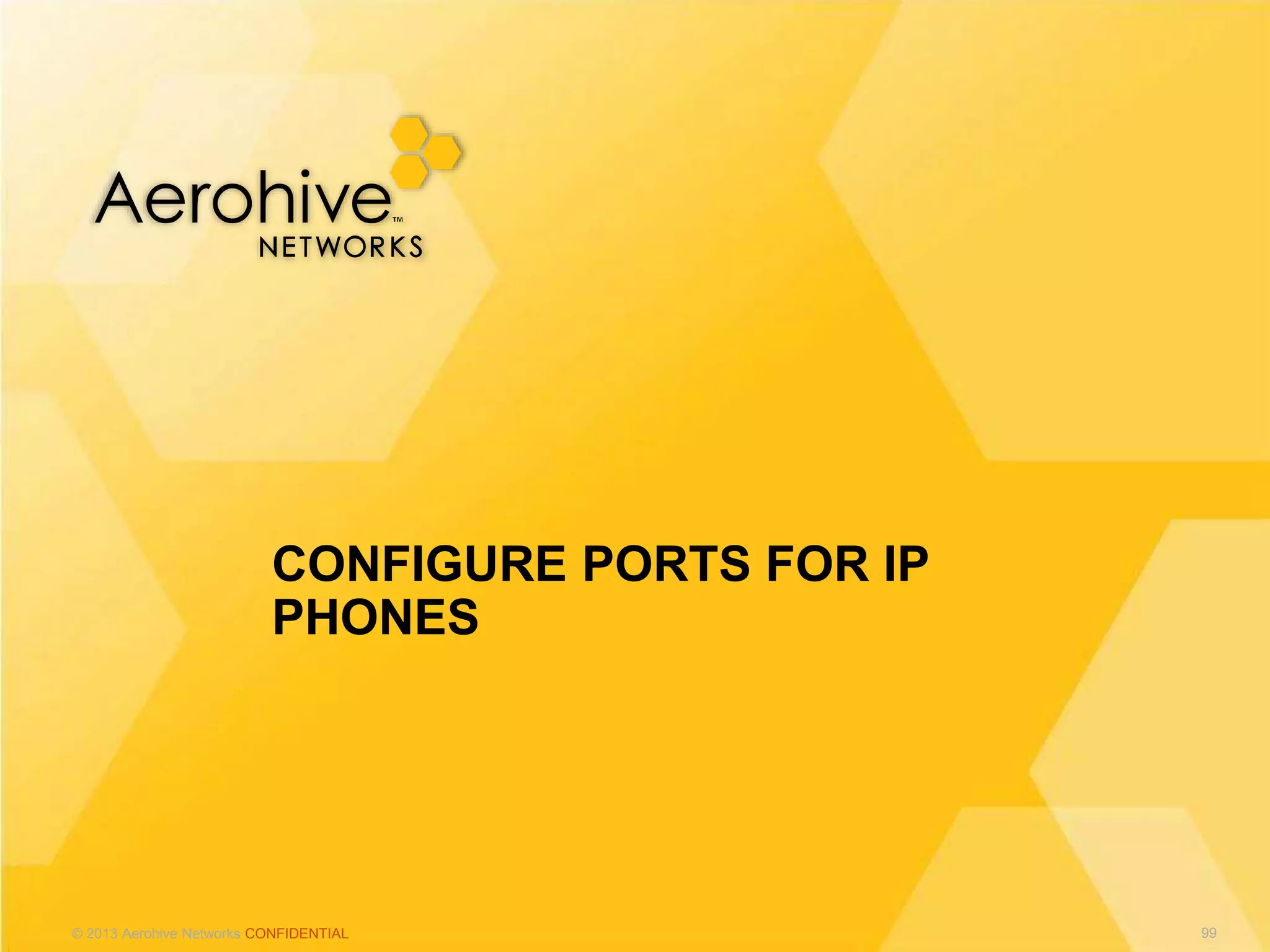 © 2013 Aerohive Networks CONFIDENTIAL
CONFIGURE PORTS FOR IP
PHONES
99
 