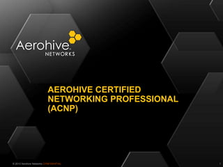 © 2013 Aerohive Networks CONFIDENTIAL
AEROHIVE CERTIFIED
NETWORKING PROFESSIONAL
(ACNP)
1
 
