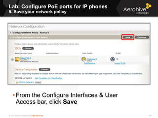 © 2013 Aerohive Networks CONFIDENTIAL
Lab: Configure PoE ports for IP phones
5. Save your network policy
106
• From the Configure Interfaces & User
Access bar, click Save
 