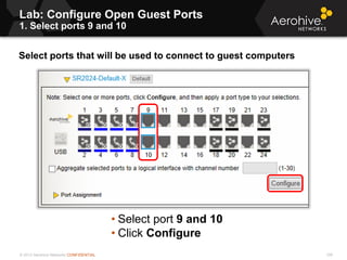 © 2013 Aerohive Networks CONFIDENTIAL
Copyright ©2011
Lab: Configure Open Guest Ports
1. Select ports 9 and 10
Select ports that will be used to connect to guest computers
• Select port 9 and 10
• Click Configure
109
 