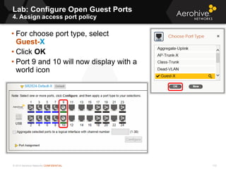 © 2013 Aerohive Networks CONFIDENTIAL
Lab: Configure Open Guest Ports
4. Assign access port policy
112
• For choose port type, select
Guest-X
• Click OK
• Port 9 and 10 will now display with a
world icon
 