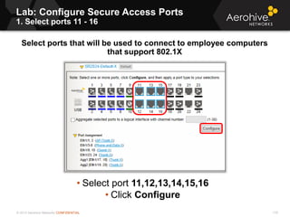© 2013 Aerohive Networks CONFIDENTIAL
Copyright ©2011
Lab: Configure Secure Access Ports
1. Select ports 11 - 16
Select ports that will be used to connect to employee computers
that support 802.1X
• Select port 11,12,13,14,15,16
• Click Configure
116
 
