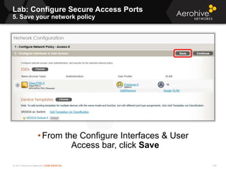 © 2013 Aerohive Networks CONFIDENTIAL
Lab: Configure Secure Access Ports
5. Save your network policy
120
• From the Configure Interfaces & User
Access bar, click Save
 