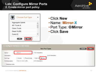 © 2013 Aerohive Networks CONFIDENTIAL
Lab: Configure Mirror Ports
2. Create mirror port policy
123
• Click New
• Name: Mirror-X
• Port Type: Mirror
• Click Save
 