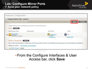 © 2013 Aerohive Networks CONFIDENTIAL 128
• From the Configure Interfaces & User
Access bar, click Save
Lab: Configure Mirror Ports
7. Save your network policy
 