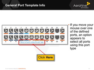 © 2013 Aerohive Networks CONFIDENTIAL
General Port Template Info
131
• If you move your
mouse over one
of the defined
ports, an option
appears to
select all ports
using this port
type
Click Here
 