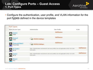 © 2013 Aerohive Networks CONFIDENTIAL
Lab: Configure Ports – Guest Access
1. Port Types
133
• Configure the authentication, user profile, and VLAN information for the
port types defined in the device templates
 