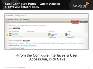 © 2013 Aerohive Networks CONFIDENTIAL 137
• From the Configure Interfaces & User
Access bar, click Save
Lab: Configure Ports - Guest Access
5. Save your network policy
 