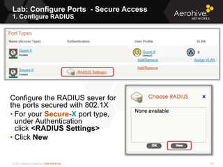 © 2013 Aerohive Networks CONFIDENTIAL
Lab: Configure Ports - Secure Access
1. Configure RADIUS
139
Configure the RADIUS sever for
the ports secured with 802.1X
• For your Secure-X port type,
under Authentication
click <RADIUS Settings>
• Click New
 