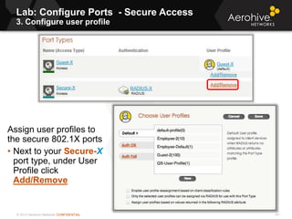 © 2013 Aerohive Networks CONFIDENTIAL
Lab: Configure Ports - Secure Access
3. Configure user profile
141
Assign user profiles to
the secure 802.1X ports
• Next to your Secure-X
port type, under User
Profile click
Add/Remove
 