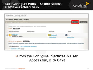 © 2013 Aerohive Networks CONFIDENTIAL 147
• From the Configure Interfaces & User
Access bar, click Save
Lab: Configure Ports - Secure Access
8. Save your network policy
 
