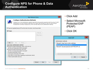 © 2013 Aerohive Networks CONFIDENTIAL
Configure NPS for Phone & Data
Authentication
166
• Click Add
• Select Microsoft:
Protected EAP
(PEAP)
• Click OK
 