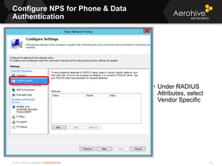 © 2013 Aerohive Networks CONFIDENTIAL
Configure NPS for Phone & Data
Authentication
170
• Under RADIUS
Attributes, select
Vendor Specific
 