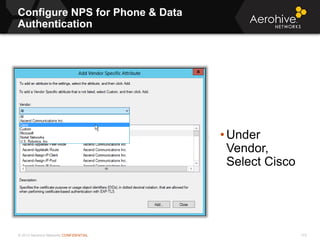 © 2013 Aerohive Networks CONFIDENTIAL
Configure NPS for Phone & Data
Authentication
173
• Under
Vendor,
Select Cisco
 