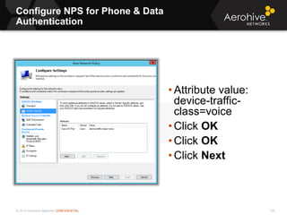 © 2013 Aerohive Networks CONFIDENTIAL
Configure NPS for Phone & Data
Authentication
176
• Attribute value:
device-traffic-
class=voice
• Click OK
• Click OK
• Click Next
 