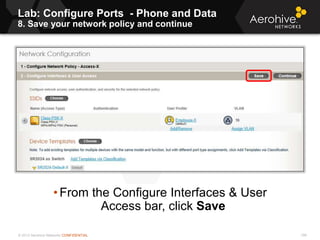 © 2013 Aerohive Networks CONFIDENTIAL 196
• From the Configure Interfaces & User
Access bar, click Save
Lab: Configure Ports - Phone and Data
8. Save your network policy and continue
 