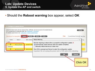 © 2013 Aerohive Networks CONFIDENTIAL
Lab: Update Devices
5. Update the AP and switch
202
• Should the Reboot warning box appear, select OK
Click OK
 