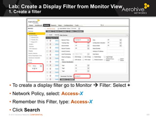 © 2013 Aerohive Networks CONFIDENTIAL
Lab: Create a Display Filter from Monitor View
1. Create a filter
205
• To create a display filter go to Monitor  Filter: Select +
• Network Policy, select: Access-X
• Remember this Filter, type: Access-X
• Click Search
 