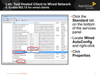 © 2013 Aerohive Networks CONFIDENTIAL
Lab: Test Hosted Client to Wired Network
8. Enable 802.1X for wired clients
227
• Click the
Standard tab
on the bottom
of the services
panel
• Locate Wired
AutoConfig
and right-click
• Click
Properties
 