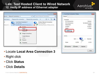 © 2013 Aerohive Networks CONFIDENTIAL
Lab: Test Hosted Client to Wired Network
12. Verify IP address of Ethernet adapter
231
• Locate Local Area Connection 3
• Right click
• Click Status
• Click Details
 