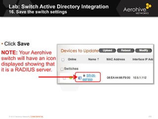 © 2013 Aerohive Networks CONFIDENTIAL
Lab: Switch Active Directory Integration
16. Save the switch settings
278
• Click Save
NOTE: Your Aerohive
switch will have an icon
displayed showing that
it is a RADIUS server.
 