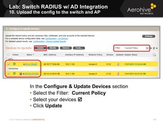 © 2013 Aerohive Networks CONFIDENTIAL 290
In the Configure & Update Devices section
• Select the Filter: Current Policy
• Select your devices 
• Click Update
Lab: Switch RADIUS w/ AD Integration
10. Upload the config to the switch and AP
 