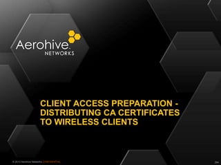 © 2013 Aerohive Networks CONFIDENTIAL
CLIENT ACCESS PREPARATION -
DISTRIBUTING CA CERTIFICATES
TO WIRELESS CLIENTS
294
 