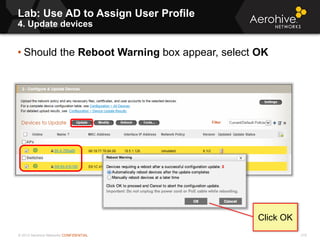 © 2013 Aerohive Networks CONFIDENTIAL 315
• Should the Reboot Warning box appear, select OK
Lab: Use AD to Assign User Profile
4. Update devices
Click OK
 