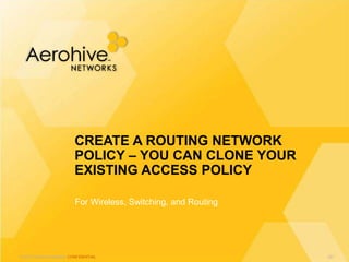 © 2013 Aerohive Networks CONFIDENTIAL
For Wireless, Switching, and Routing
CREATE A ROUTING NETWORK
POLICY – YOU CAN CLONE YOUR
EXISTING ACCESS POLICY
321
 
