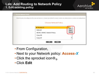 © 2013 Aerohive Networks CONFIDENTIAL
Lab: Add Routing to Network Policy
1. Edit existing policy
322
• From Configuration,
• Next to your Network policy: Access-X
• Click the sprocket icon
• Click Edit
 