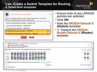 © 2013 Aerohive Networks CONFIDENTIAL
Lab: Create a Switch Template for Routing
4. Select both templates
328
• Ensure both of your SR2024
policies are selected.
• Click OK
• Hide the SR2024-Default-X
(Switch) template
• Expand the SR2024-
Router-Default-X (Router)
template
 