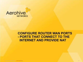 © 2013 Aerohive Networks CONFIDENTIAL
CONFIGURE ROUTER WAN PORTS
- PORTS THAT CONNECT TO THE
INTERNET AND PROVIDE NAT
331
 