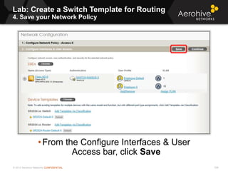© 2013 Aerohive Networks CONFIDENTIAL
Lab: Create a Switch Template for Routing
4. Save your Network Policy
336
• From the Configure Interfaces & User
Access bar, click Save
 