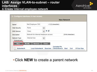 © 2013 Aerohive Networks CONFIDENTIAL 353
• Click NEW to create a parent network
LAB: Assign VLAN-to-subnet – router
interfaces
3. Create internal employee network
 