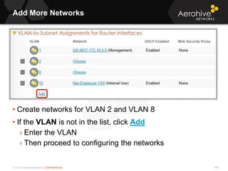 © 2013 Aerohive Networks CONFIDENTIAL
Add More Networks
366
• Create networks for VLAN 2 and VLAN 8
• If the VLAN is not in the list, click Add
› Enter the VLAN
› Then proceed to configuring the networks
 