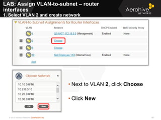 © 2013 Aerohive Networks CONFIDENTIAL 367
• Next to VLAN 2, click Choose
• Click New
LAB: Assign VLAN-to-subnet – router
interfaces
1. Select VLAN 2 and create network
 