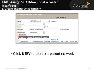 © 2013 Aerohive Networks CONFIDENTIAL 369
• Click NEW to create a parent network
LAB: Assign VLAN-to-subnet – router
interfaces
3. Create internal voice network
 