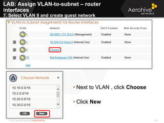 © 2013 Aerohive Networks CONFIDENTIAL 374
• Next to VLAN , click Choose
• Click New
LAB: Assign VLAN-to-subnet – router
interfaces
7. Select VLAN 8 and create guest network
 