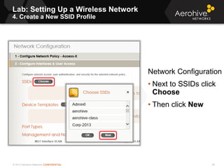 © 2013 Aerohive Networks CONFIDENTIAL
Lab: Setting Up a Wireless Network
4. Create a New SSID Profile
38
Network Configuration
• Next to SSIDs click
Choose
• Then click New
 