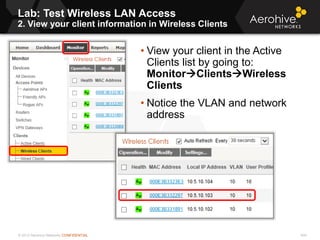 © 2013 Aerohive Networks CONFIDENTIAL
Lab: Test Wireless LAN Access
2. View your client information in Wireless Clients
404
• View your client in the Active
Clients list by going to:
MonitorClientsWireless
Clients
• Notice the VLAN and network
address
 