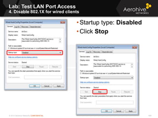 © 2013 Aerohive Networks CONFIDENTIAL
Lab: Test LAN Port Access
4. Disable 802.1X for wired clients
409
• Startup type: Disabled
• Click Stop
 
