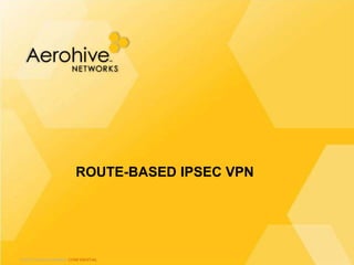 © 2013 Aerohive Networks CONFIDENTIAL
ROUTE-BASED IPSEC VPN
 