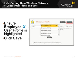 © 2013 Aerohive Networks CONFIDENTIAL
Lab: Setting Up a Wireless Network
8. Choose User Profile and Save
42
•Ensure
Employee-X
User Profile is
highlighted
•Click Save
 