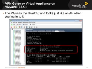 © 2013 Aerohive Networks CONFIDENTIAL
VPN Gateway Virtual Appliance on
VMware (ESXi)
424
• The VA uses the HiveOS, and looks just like an AP when
you log in to it
 