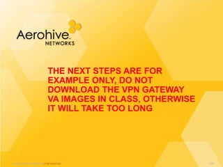 © 2013 Aerohive Networks CONFIDENTIAL
THE NEXT STEPS ARE FOR
EXAMPLE ONLY, DO NOT
DOWNLOAD THE VPN GATEWAY
VA IMAGES IN CLASS, OTHERWISE
IT WILL TAKE TOO LONG
428
 
