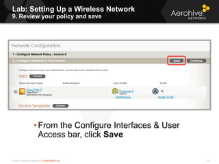 © 2013 Aerohive Networks CONFIDENTIAL
Lab: Setting Up a Wireless Network
9. Review your policy and save
43
• From the Configure Interfaces & User
Access bar, click Save
 